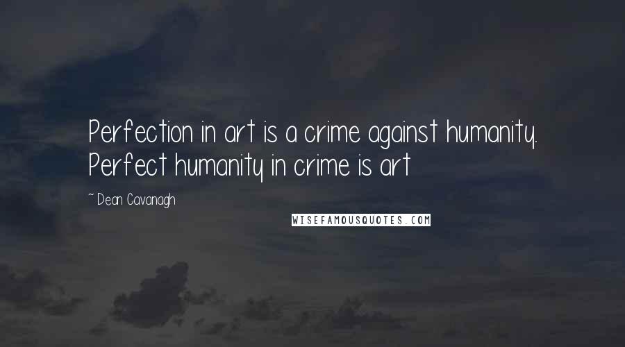 Dean Cavanagh Quotes: Perfection in art is a crime against humanity. Perfect humanity in crime is art