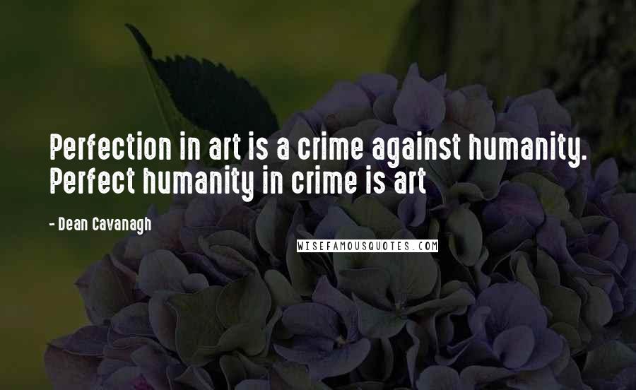 Dean Cavanagh Quotes: Perfection in art is a crime against humanity. Perfect humanity in crime is art