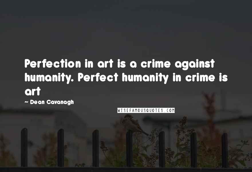 Dean Cavanagh Quotes: Perfection in art is a crime against humanity. Perfect humanity in crime is art