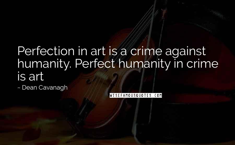 Dean Cavanagh Quotes: Perfection in art is a crime against humanity. Perfect humanity in crime is art