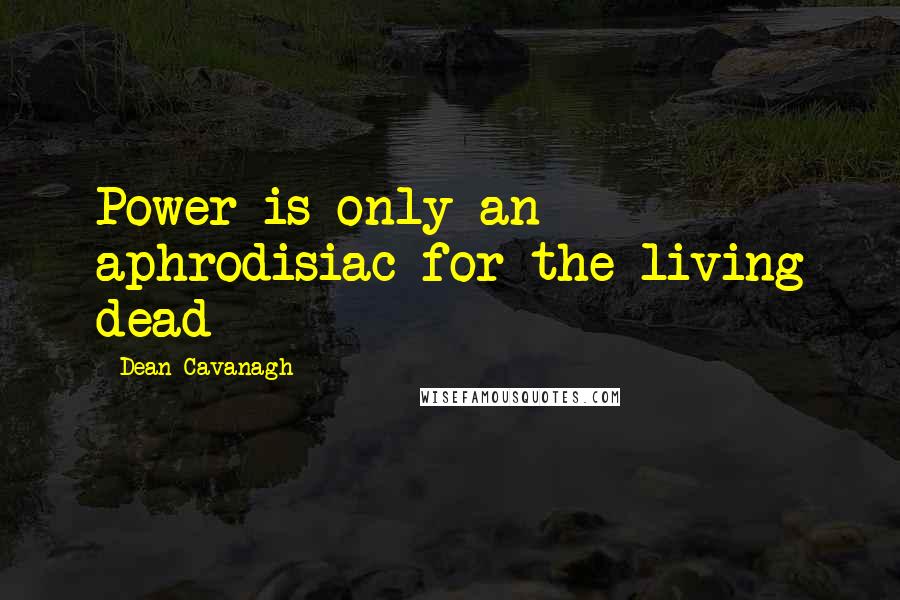 Dean Cavanagh Quotes: Power is only an aphrodisiac for the living dead