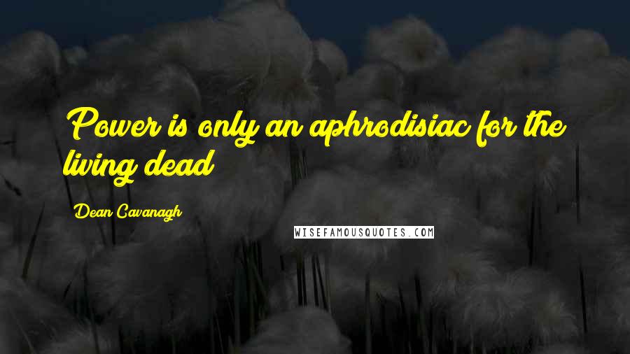 Dean Cavanagh Quotes: Power is only an aphrodisiac for the living dead