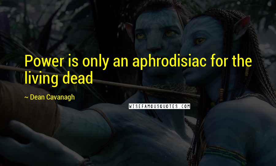 Dean Cavanagh Quotes: Power is only an aphrodisiac for the living dead