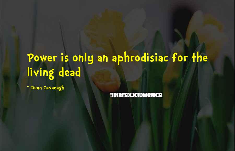 Dean Cavanagh Quotes: Power is only an aphrodisiac for the living dead