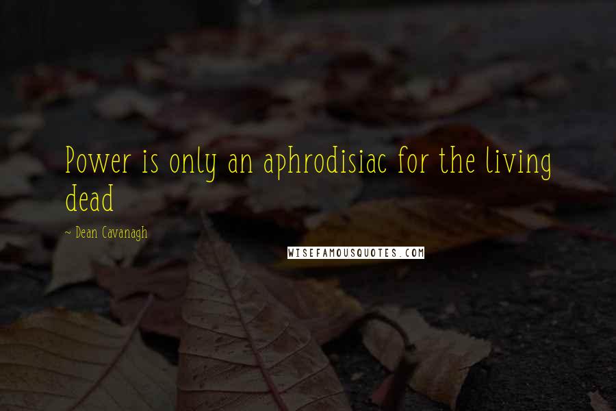 Dean Cavanagh Quotes: Power is only an aphrodisiac for the living dead