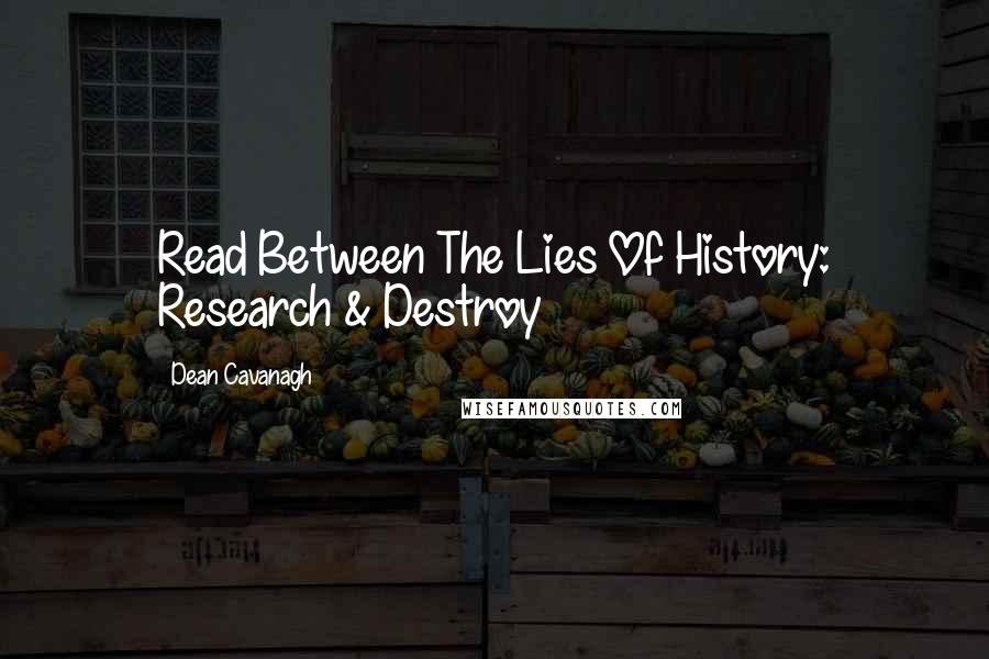 Dean Cavanagh Quotes: Read Between The Lies Of History: Research & Destroy