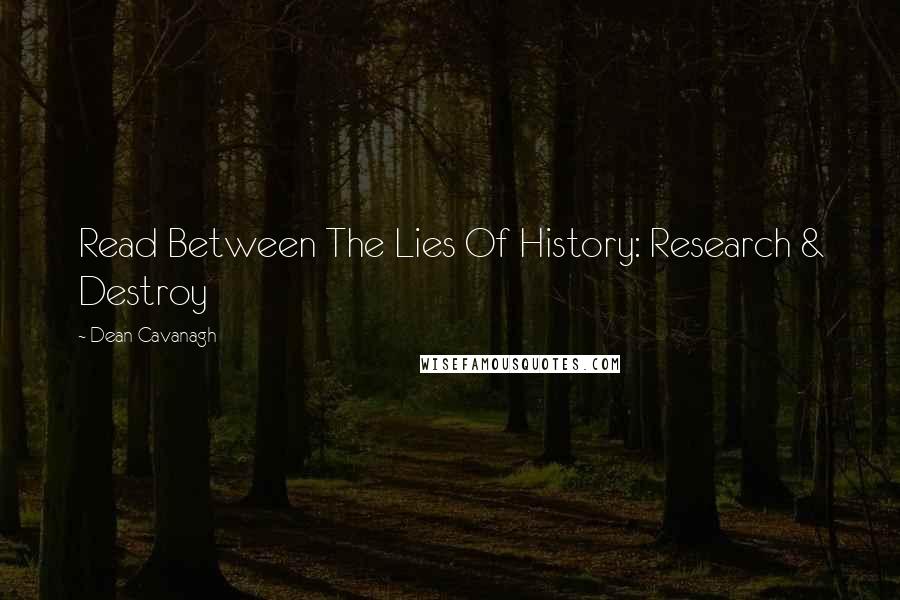 Dean Cavanagh Quotes: Read Between The Lies Of History: Research & Destroy