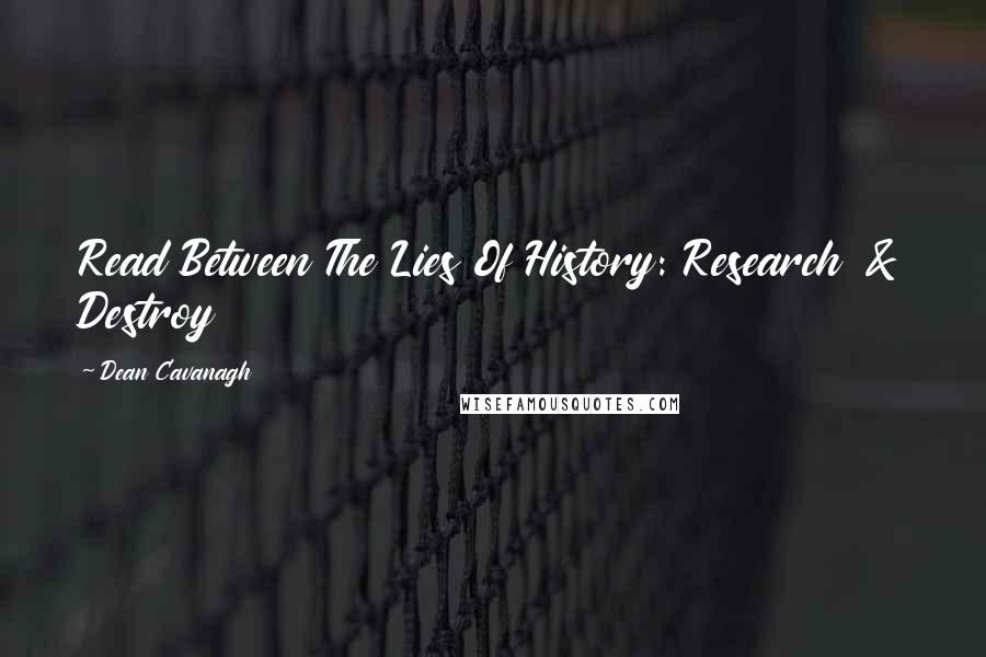 Dean Cavanagh Quotes: Read Between The Lies Of History: Research & Destroy