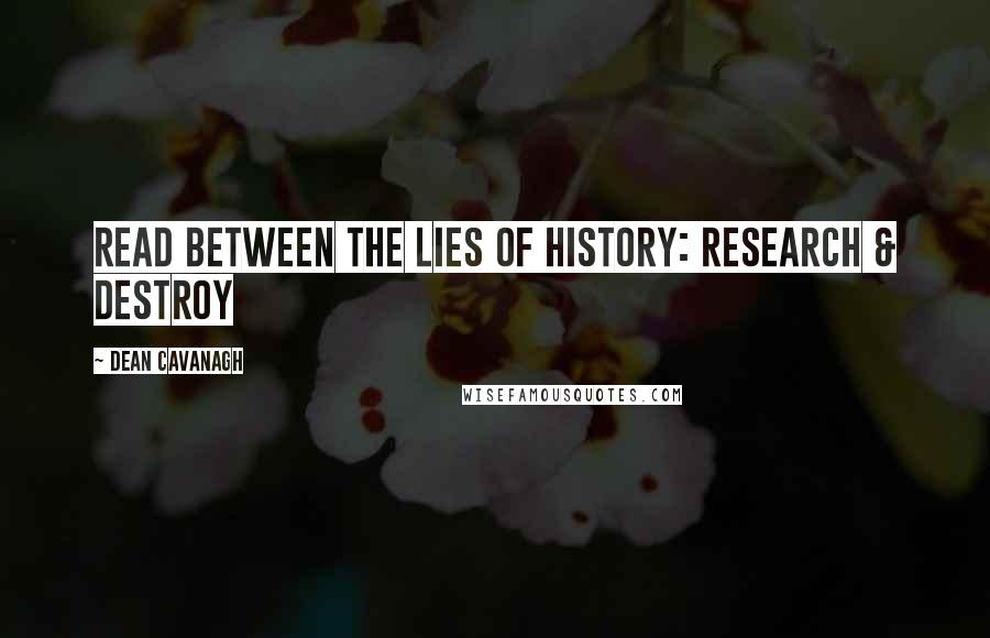 Dean Cavanagh Quotes: Read Between The Lies Of History: Research & Destroy