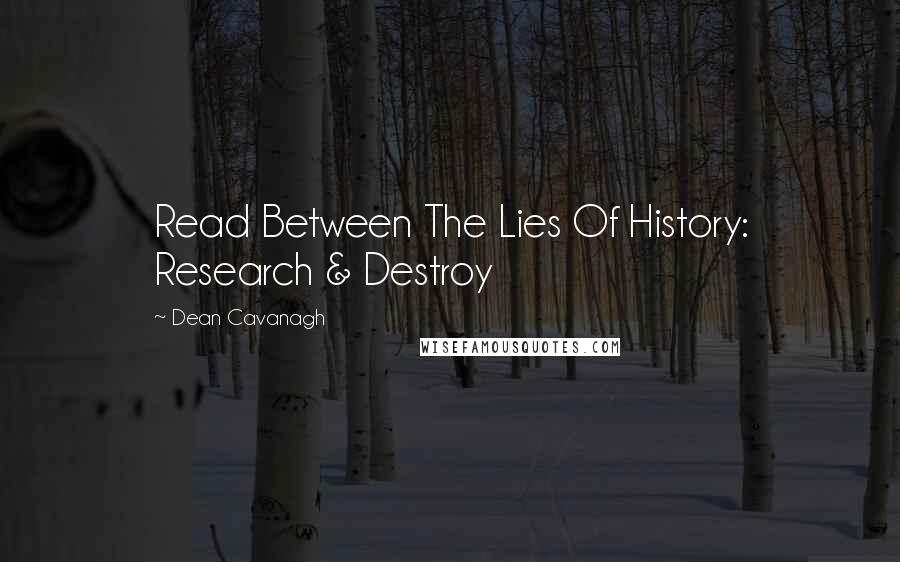 Dean Cavanagh Quotes: Read Between The Lies Of History: Research & Destroy