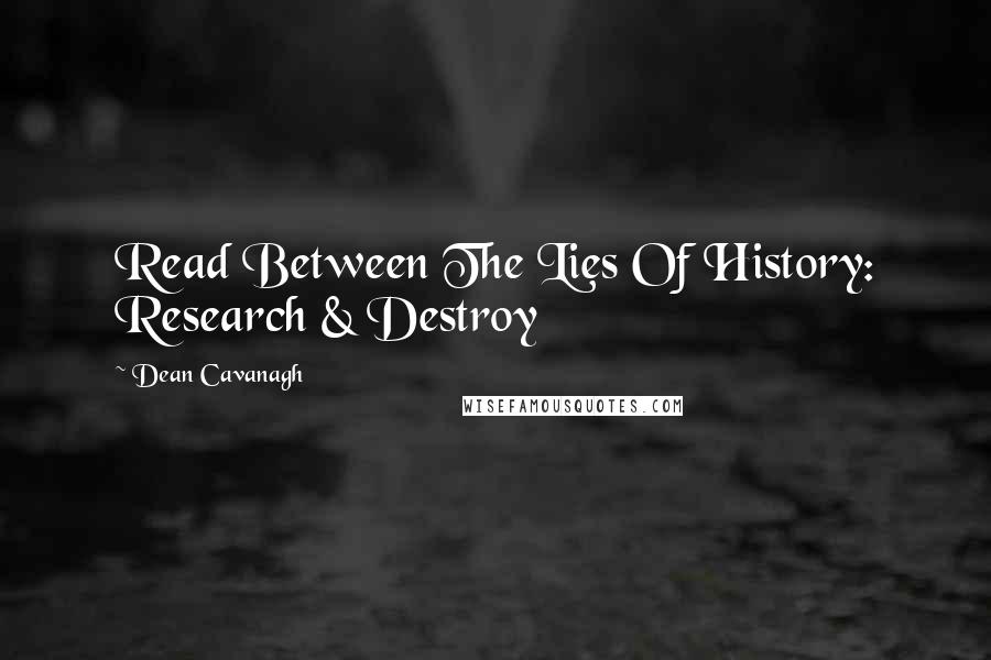 Dean Cavanagh Quotes: Read Between The Lies Of History: Research & Destroy