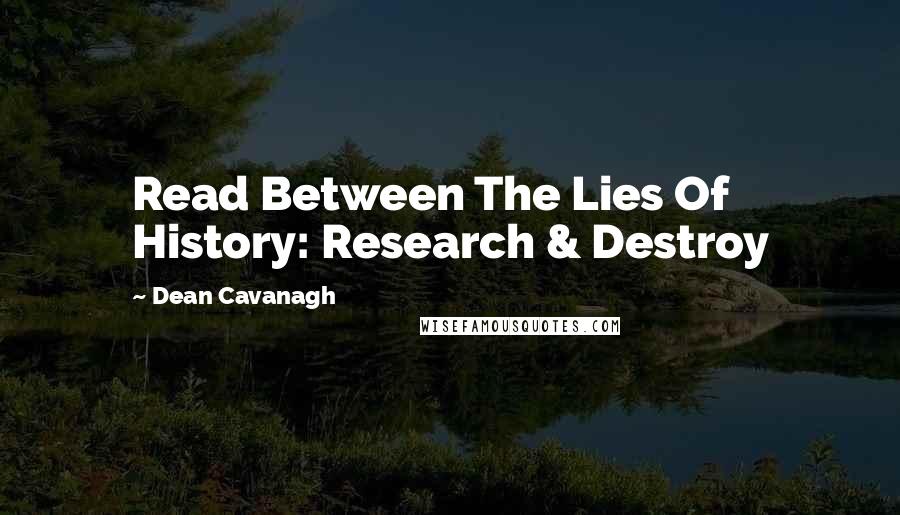 Dean Cavanagh Quotes: Read Between The Lies Of History: Research & Destroy