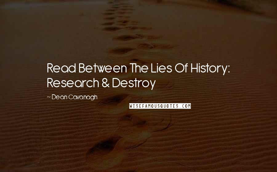 Dean Cavanagh Quotes: Read Between The Lies Of History: Research & Destroy