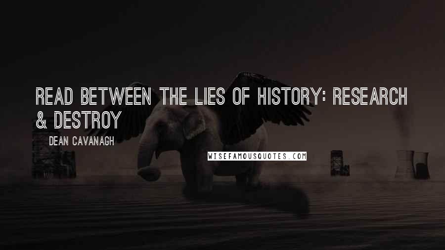 Dean Cavanagh Quotes: Read Between The Lies Of History: Research & Destroy