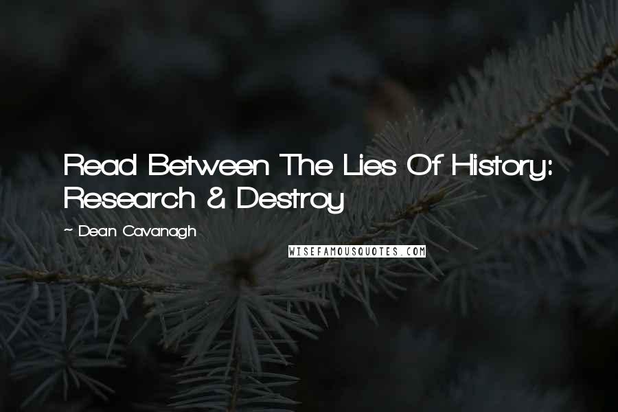 Dean Cavanagh Quotes: Read Between The Lies Of History: Research & Destroy