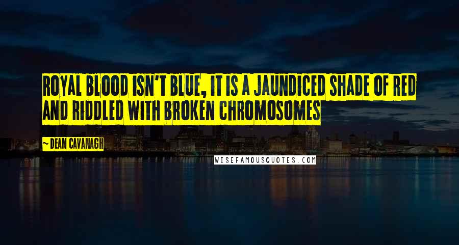 Dean Cavanagh Quotes: Royal blood isn't blue, it is a jaundiced shade of red and riddled with broken chromosomes