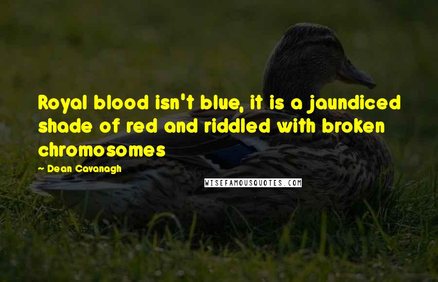 Dean Cavanagh Quotes: Royal blood isn't blue, it is a jaundiced shade of red and riddled with broken chromosomes