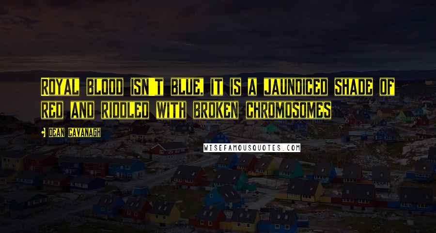Dean Cavanagh Quotes: Royal blood isn't blue, it is a jaundiced shade of red and riddled with broken chromosomes