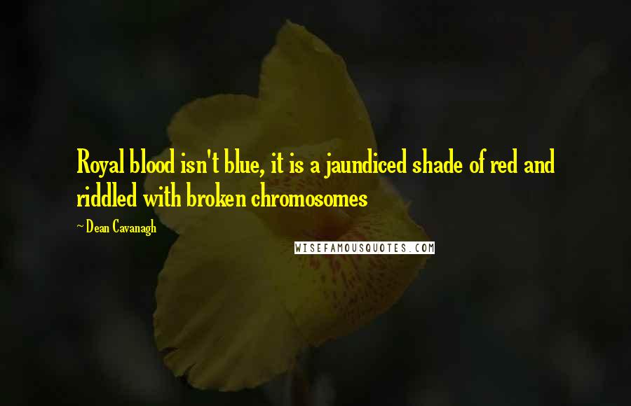 Dean Cavanagh Quotes: Royal blood isn't blue, it is a jaundiced shade of red and riddled with broken chromosomes