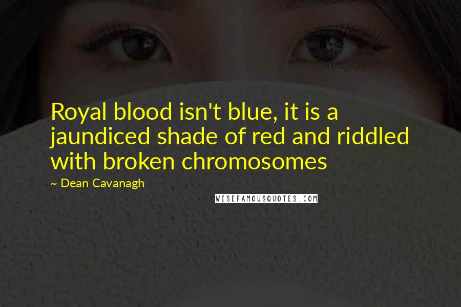 Dean Cavanagh Quotes: Royal blood isn't blue, it is a jaundiced shade of red and riddled with broken chromosomes