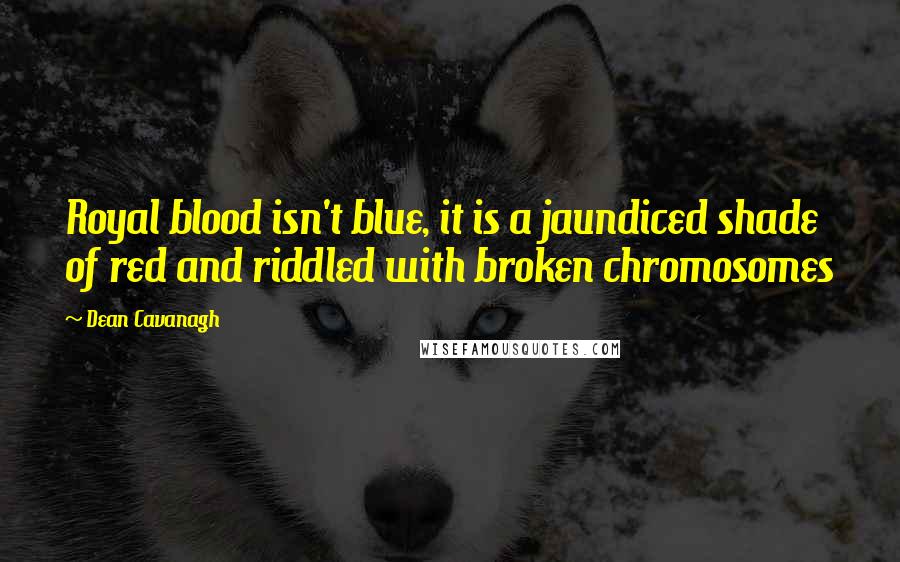 Dean Cavanagh Quotes: Royal blood isn't blue, it is a jaundiced shade of red and riddled with broken chromosomes