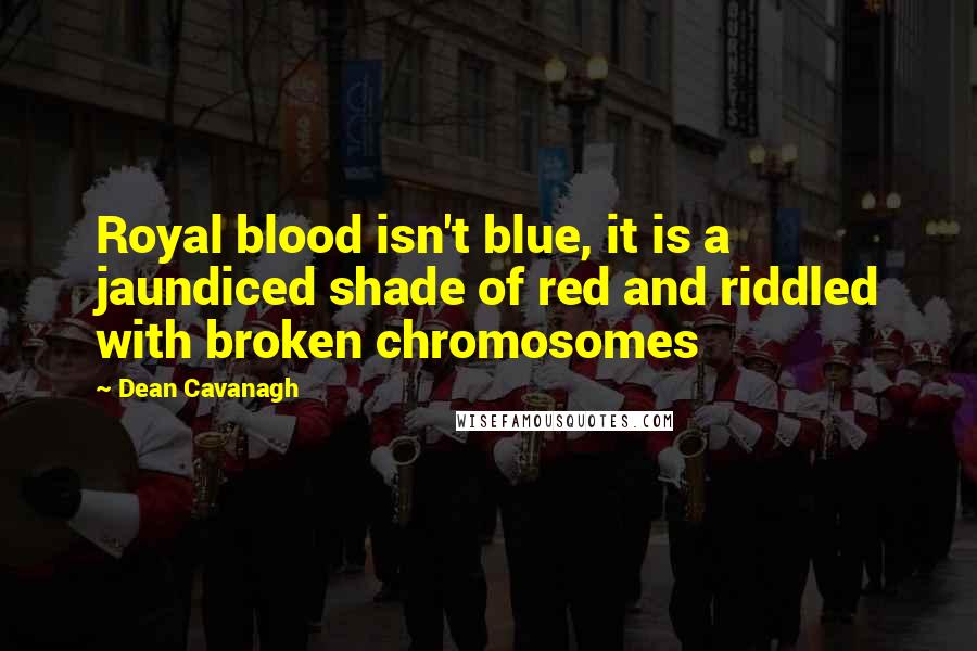 Dean Cavanagh Quotes: Royal blood isn't blue, it is a jaundiced shade of red and riddled with broken chromosomes