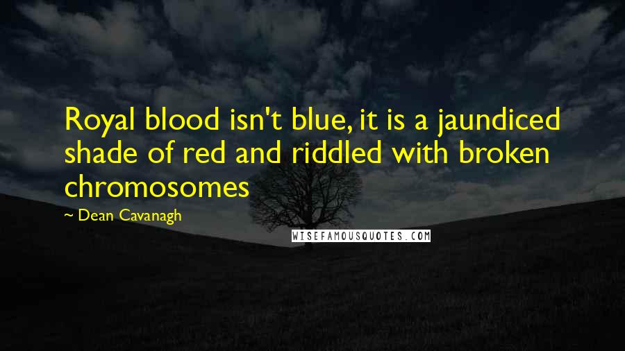 Dean Cavanagh Quotes: Royal blood isn't blue, it is a jaundiced shade of red and riddled with broken chromosomes