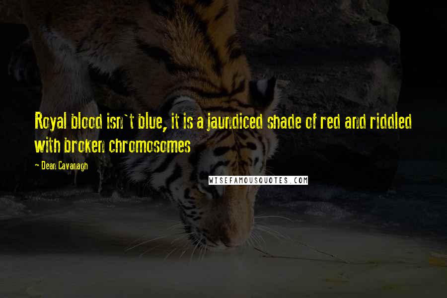 Dean Cavanagh Quotes: Royal blood isn't blue, it is a jaundiced shade of red and riddled with broken chromosomes
