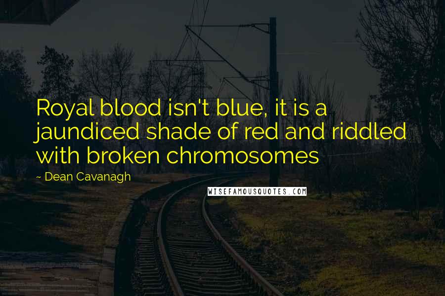 Dean Cavanagh Quotes: Royal blood isn't blue, it is a jaundiced shade of red and riddled with broken chromosomes