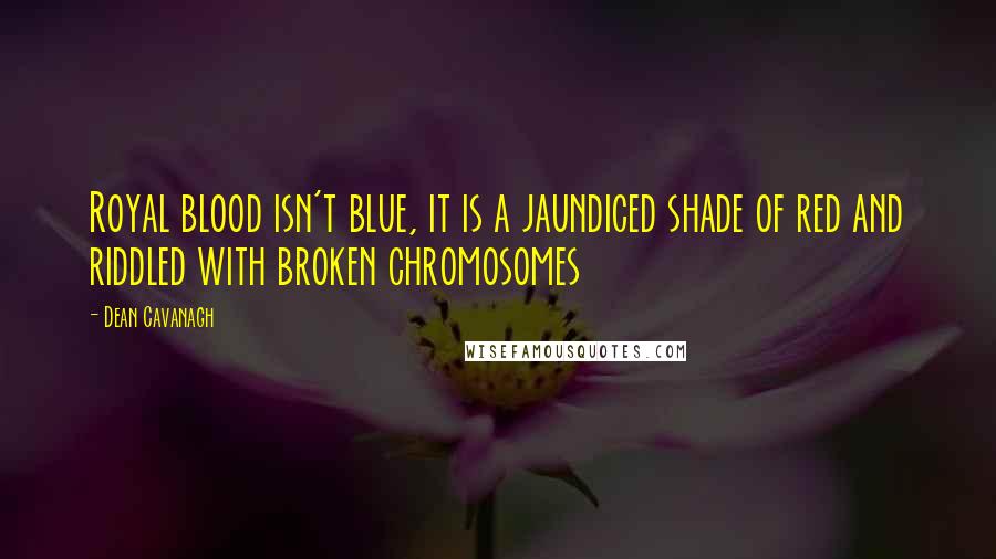 Dean Cavanagh Quotes: Royal blood isn't blue, it is a jaundiced shade of red and riddled with broken chromosomes