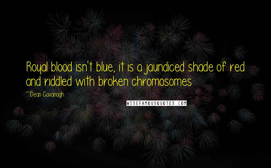 Dean Cavanagh Quotes: Royal blood isn't blue, it is a jaundiced shade of red and riddled with broken chromosomes