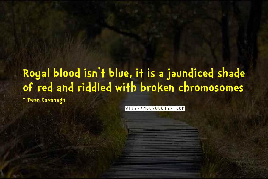 Dean Cavanagh Quotes: Royal blood isn't blue, it is a jaundiced shade of red and riddled with broken chromosomes