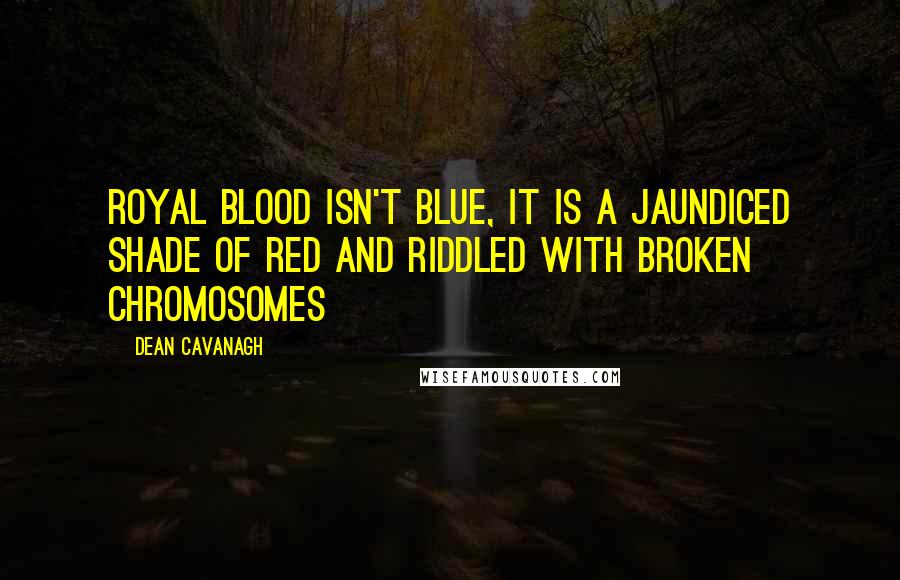 Dean Cavanagh Quotes: Royal blood isn't blue, it is a jaundiced shade of red and riddled with broken chromosomes