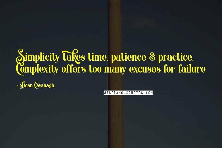 Dean Cavanagh Quotes: Simplicity takes time, patience & practice. Complexity offers too many excuses for failure