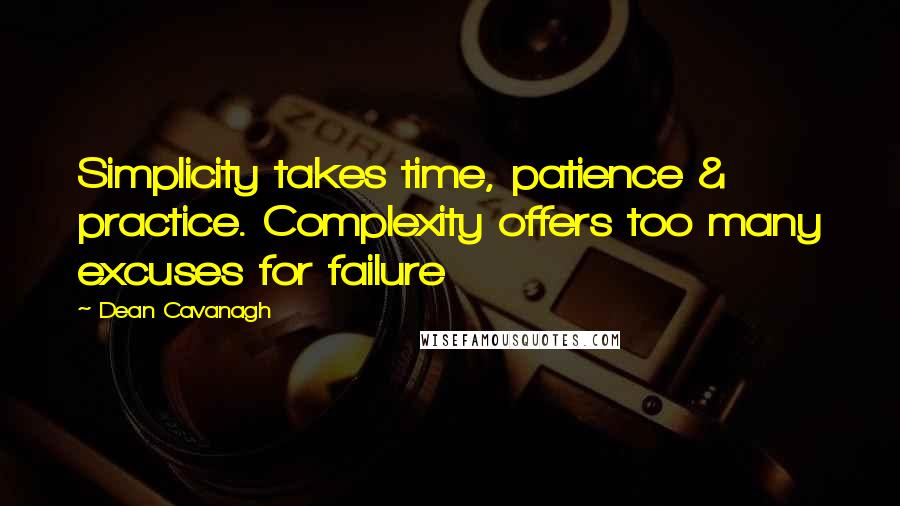 Dean Cavanagh Quotes: Simplicity takes time, patience & practice. Complexity offers too many excuses for failure