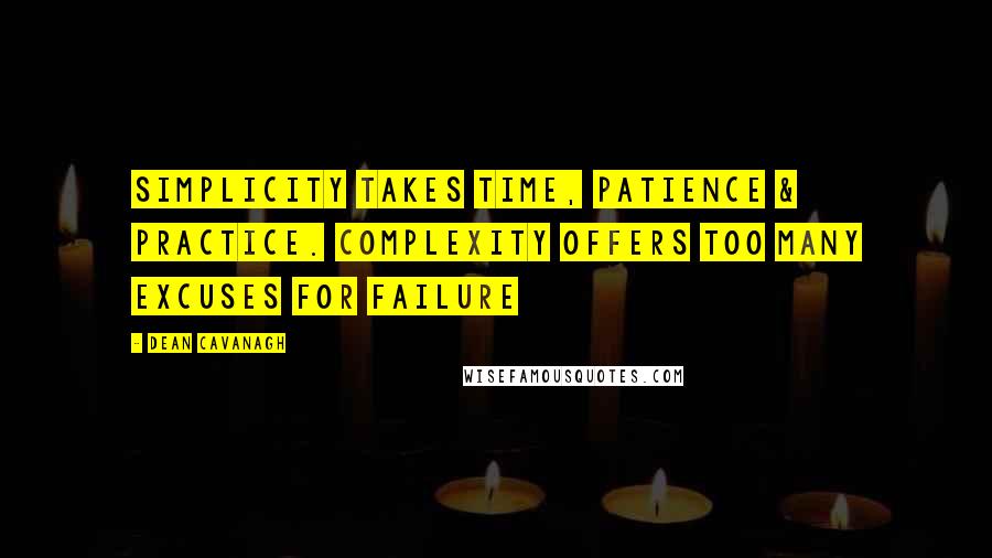 Dean Cavanagh Quotes: Simplicity takes time, patience & practice. Complexity offers too many excuses for failure