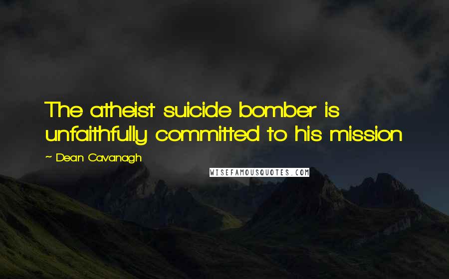 Dean Cavanagh Quotes: The atheist suicide bomber is unfaithfully committed to his mission