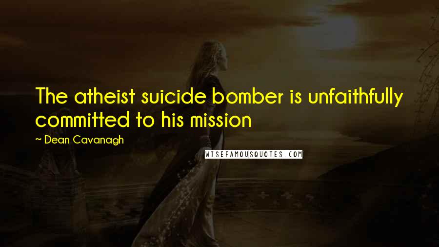 Dean Cavanagh Quotes: The atheist suicide bomber is unfaithfully committed to his mission