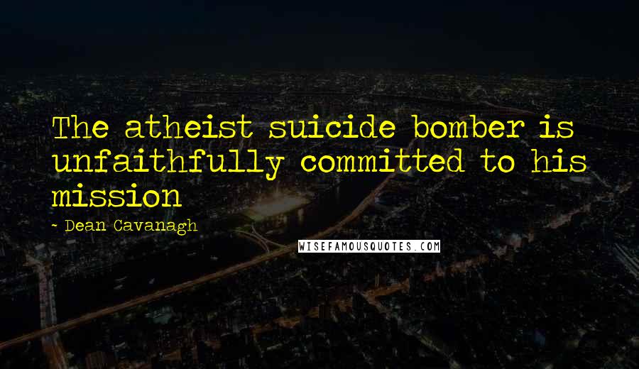 Dean Cavanagh Quotes: The atheist suicide bomber is unfaithfully committed to his mission