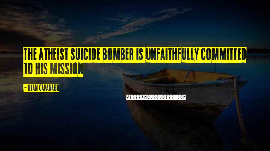 Dean Cavanagh Quotes: The atheist suicide bomber is unfaithfully committed to his mission