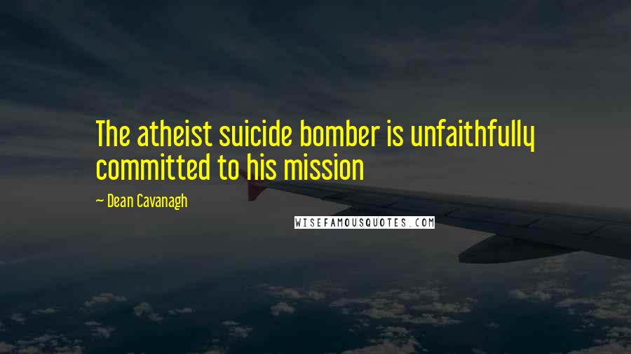 Dean Cavanagh Quotes: The atheist suicide bomber is unfaithfully committed to his mission