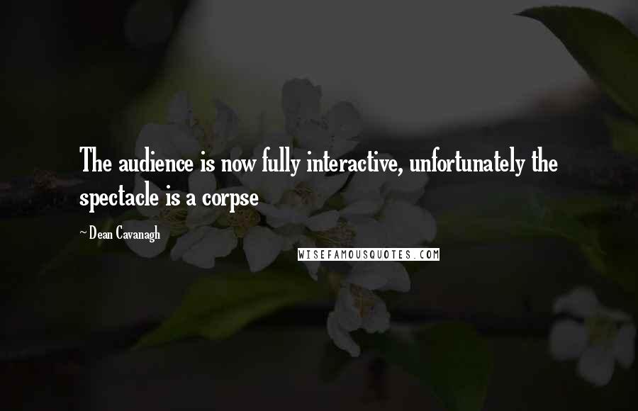 Dean Cavanagh Quotes: The audience is now fully interactive, unfortunately the spectacle is a corpse