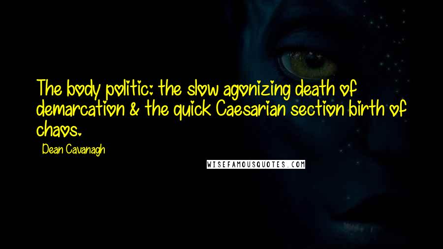 Dean Cavanagh Quotes: The body politic: the slow agonizing death of demarcation & the quick Caesarian section birth of chaos.