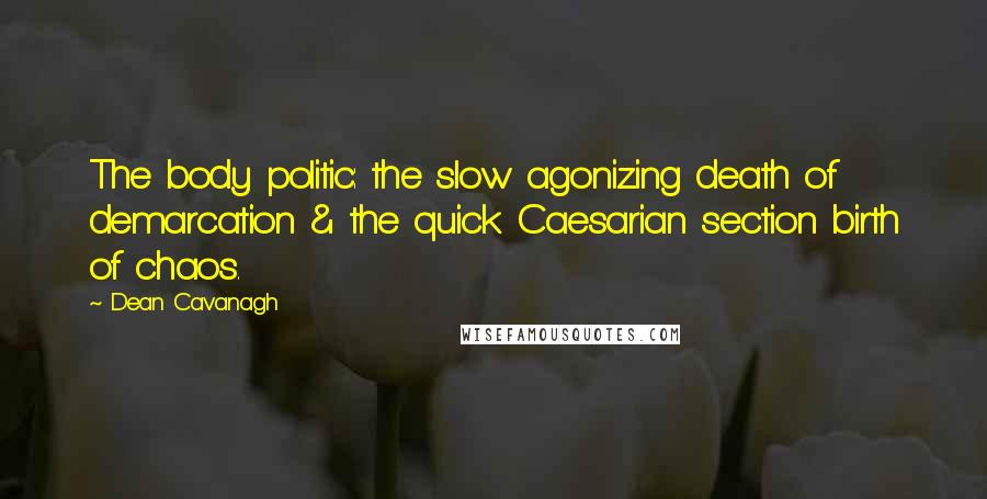 Dean Cavanagh Quotes: The body politic: the slow agonizing death of demarcation & the quick Caesarian section birth of chaos.