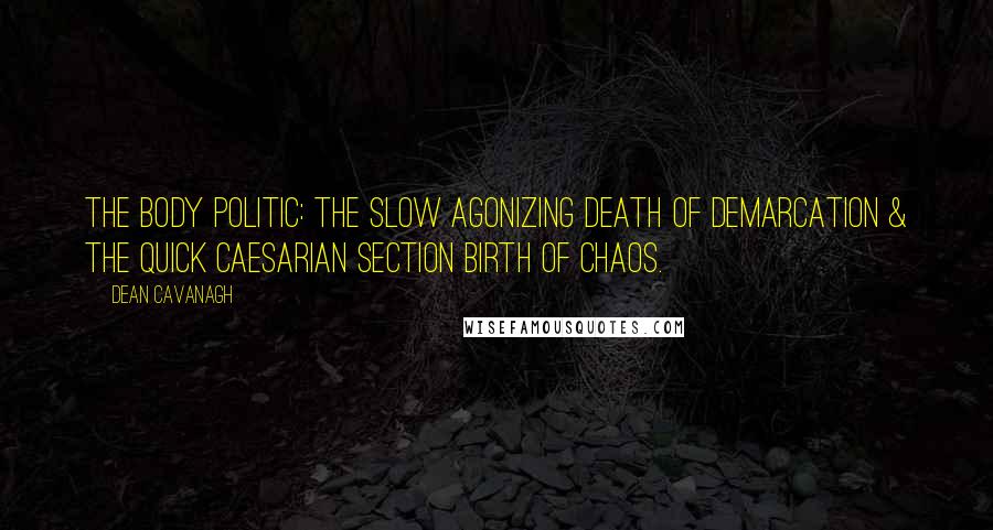 Dean Cavanagh Quotes: The body politic: the slow agonizing death of demarcation & the quick Caesarian section birth of chaos.