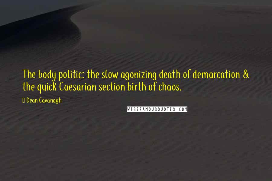 Dean Cavanagh Quotes: The body politic: the slow agonizing death of demarcation & the quick Caesarian section birth of chaos.
