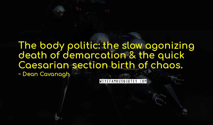 Dean Cavanagh Quotes: The body politic: the slow agonizing death of demarcation & the quick Caesarian section birth of chaos.
