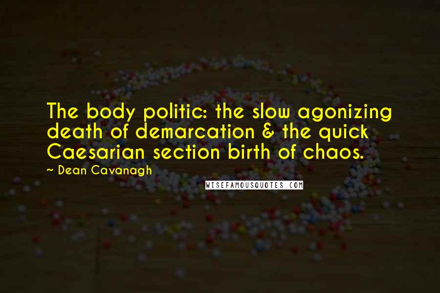 Dean Cavanagh Quotes: The body politic: the slow agonizing death of demarcation & the quick Caesarian section birth of chaos.
