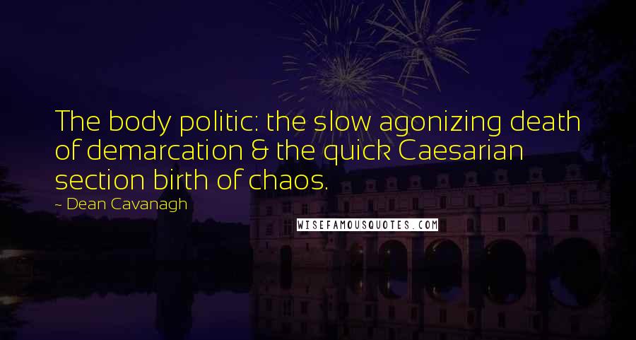 Dean Cavanagh Quotes: The body politic: the slow agonizing death of demarcation & the quick Caesarian section birth of chaos.