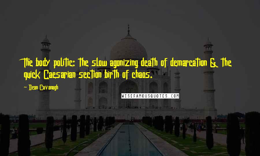 Dean Cavanagh Quotes: The body politic: the slow agonizing death of demarcation & the quick Caesarian section birth of chaos.